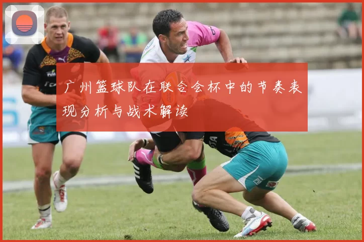 广州篮球队在联合会杯中的节奏表现分析与战术解读