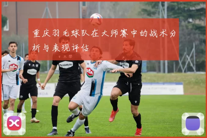 重庆羽毛球队在大师赛中的战术分析与表现评估