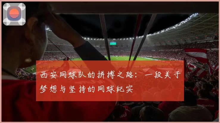 西安网球队的拼搏之路：一段关于梦想与坚持的网球纪实