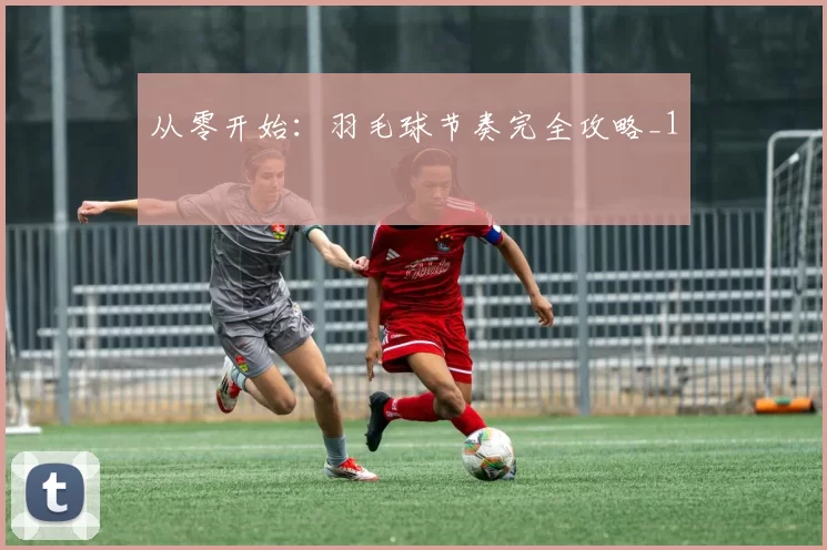 从零开始：羽毛球节奏完全攻略_1