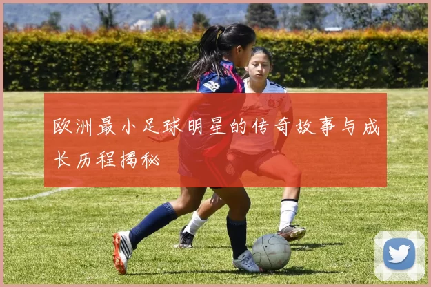 欧洲最小足球明星的传奇故事与成长历程揭秘