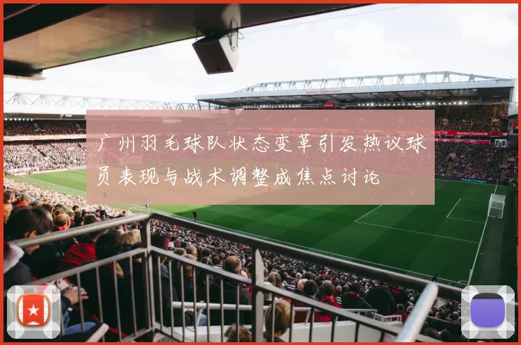 广州羽毛球队状态变革引发热议球员表现与战术调整成焦点讨论