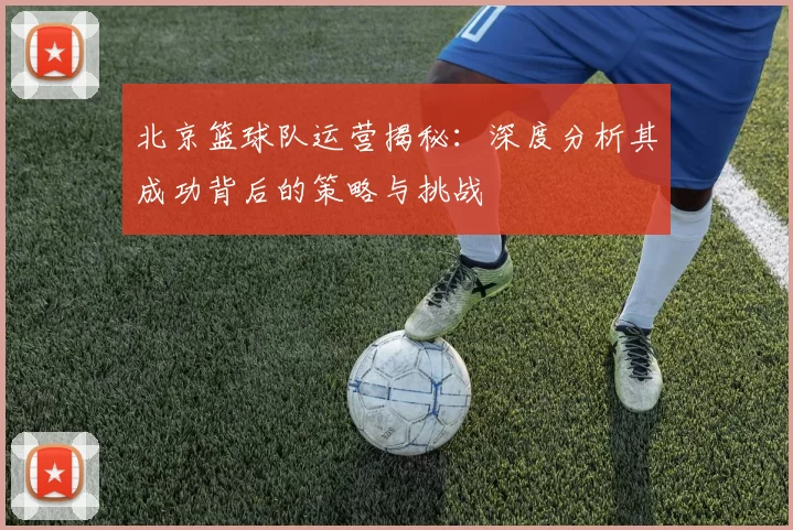 北京篮球队运营揭秘：深度分析其成功背后的策略与挑战