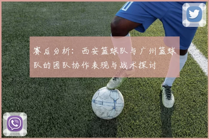 赛后分析：西安篮球队与广州篮球队的团队协作表现与战术探讨