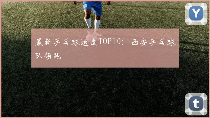 最新乒乓球速度TOP10：西安乒乓球队领跑