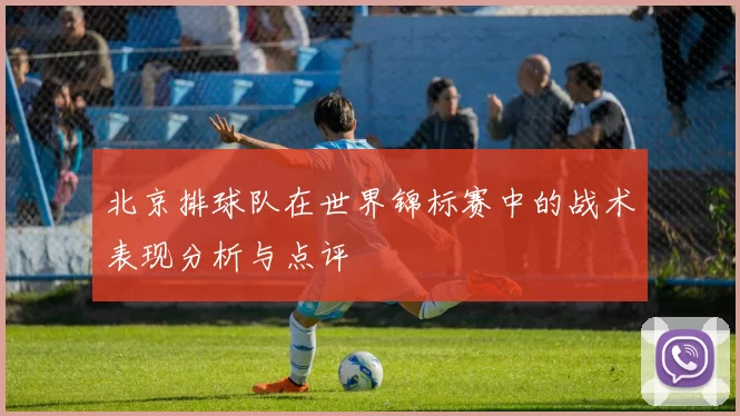 北京排球队在世界锦标赛中的战术表现分析与点评