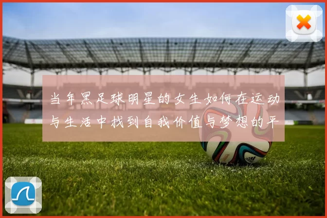当年黑足球明星的女生如何在运动与生活中找到自我价值与梦想的平衡