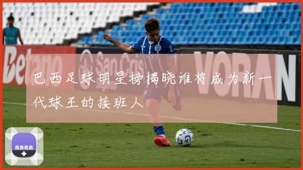 巴西足球明星榜揭晓谁将成为新一代球王的接班人