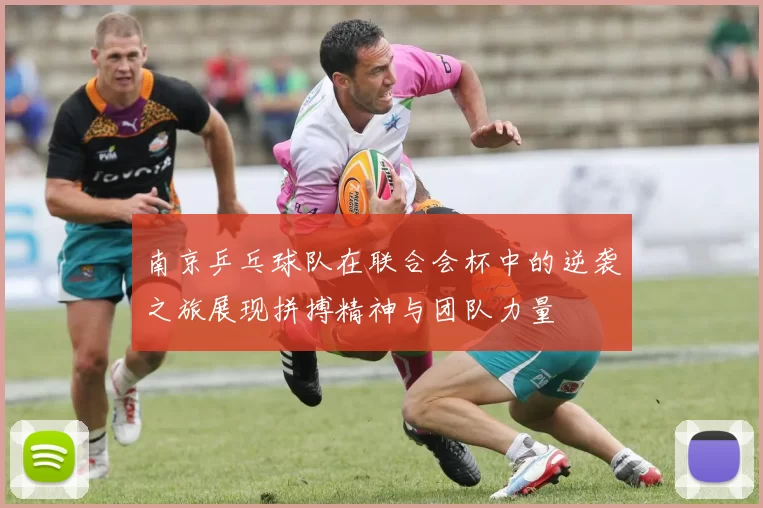 南京乒乓球队在联合会杯中的逆袭之旅展现拼搏精神与团队力量