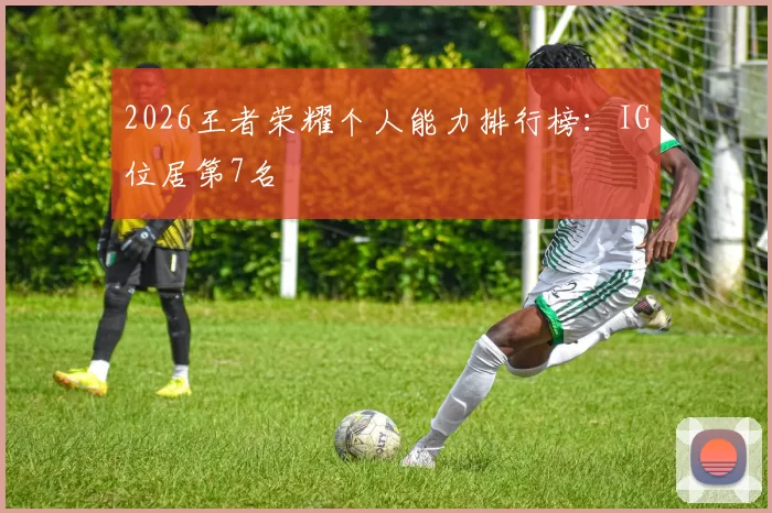2026王者荣耀个人能力排行榜：IG位居第7名