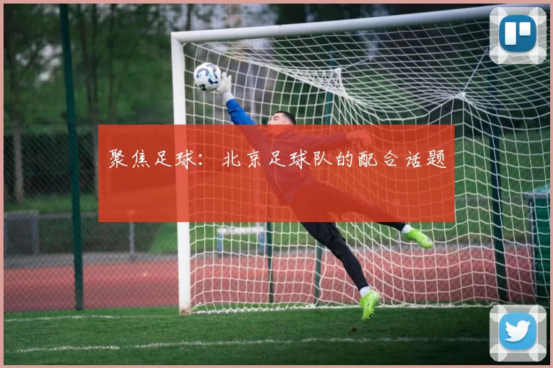 聚焦足球：北京足球队的配合话题