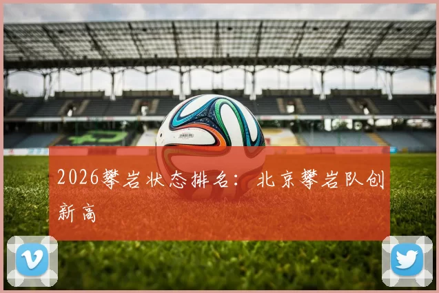 2026攀岩状态排名：北京攀岩队创新高